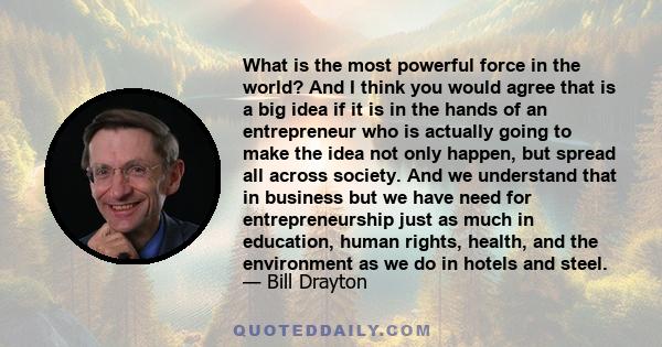 What is the most powerful force in the world? And I think you would agree that is a big idea if it is in the hands of an entrepreneur who is actually going to make the idea not only happen, but spread all across