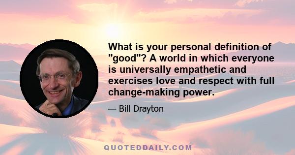 What is your personal definition of good? A world in which everyone is universally empathetic and exercises love and respect with full change-making power.