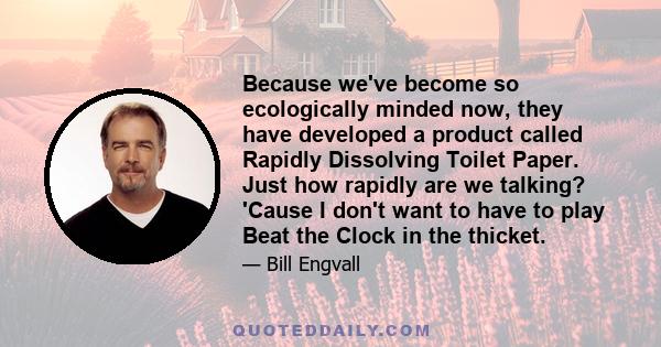 Because we've become so ecologically minded now, they have developed a product called Rapidly Dissolving Toilet Paper. Just how rapidly are we talking? 'Cause I don't want to have to play Beat the Clock in the thicket.