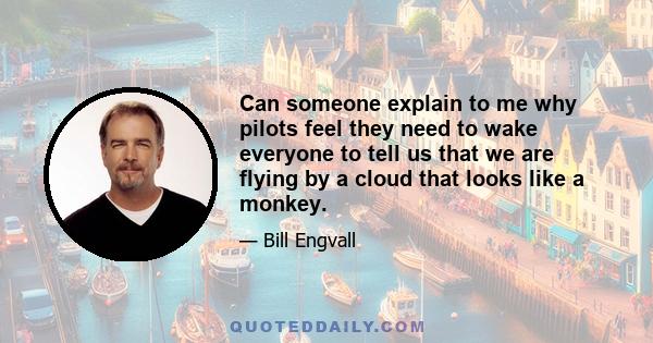 Can someone explain to me why pilots feel they need to wake everyone to tell us that we are flying by a cloud that looks like a monkey.