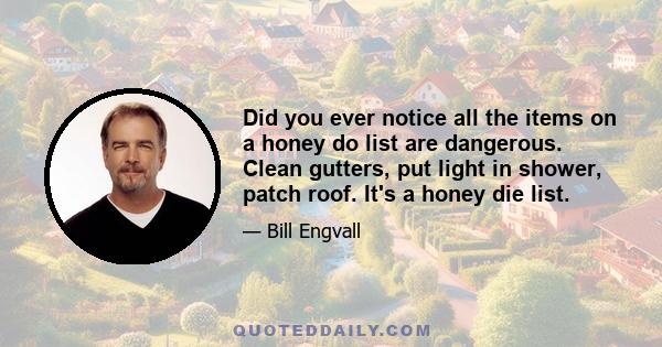 Did you ever notice all the items on a honey do list are dangerous. Clean gutters, put light in shower, patch roof. It's a honey die list.