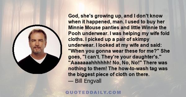 God, she's growing up, and I don't know when it happened, man. I used to buy her Minnie Mouse panties and little Winnie the Pooh underwear. I was helping my wife fold cloths. I picked up a pair of skimpy underwear. I