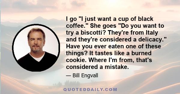 I go I just want a cup of black coffee. She goes Do you want to try a biscotti? They're from Italy and they're considered a delicacy. Have you ever eaten one of these things? It tastes like a burned cookie. Where I'm