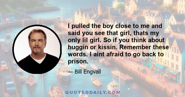 I pulled the boy close to me and said you see that girl, thats my only lil girl. So if you think about huggin or kissin. Remember these words. I aint afraid to go back to prison.