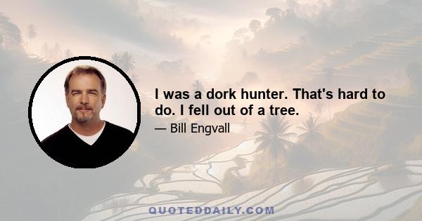 I was a dork hunter. That's hard to do. I fell out of a tree.