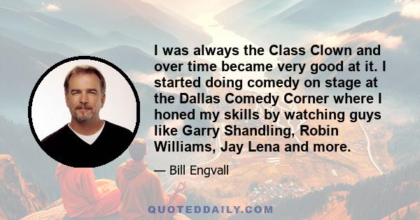 I was always the Class Clown and over time became very good at it. I started doing comedy on stage at the Dallas Comedy Corner where I honed my skills by watching guys like Garry Shandling, Robin Williams, Jay Lena and