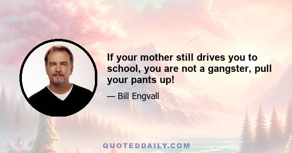 If your mother still drives you to school, you are not a gangster, pull your pants up!