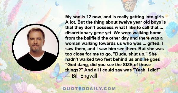 My son is 12 now, and is really getting into girls. A lot. But the thing about twelve year old boys is that they don't possess what I like to call that ... discretionary gene yet. We were walking home from the ballfield 