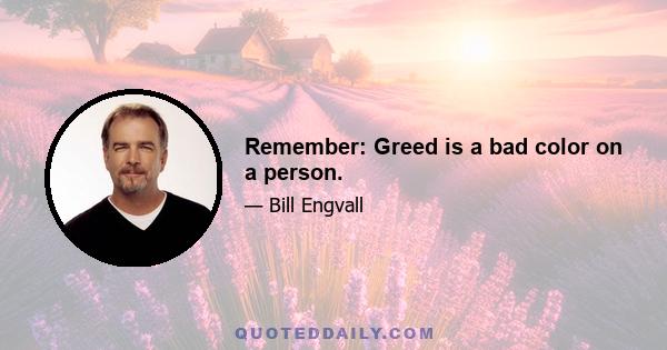 Remember: Greed is a bad color on a person.