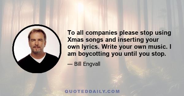 To all companies please stop using Xmas songs and inserting your own lyrics. Write your own music. I am boycotting you until you stop.