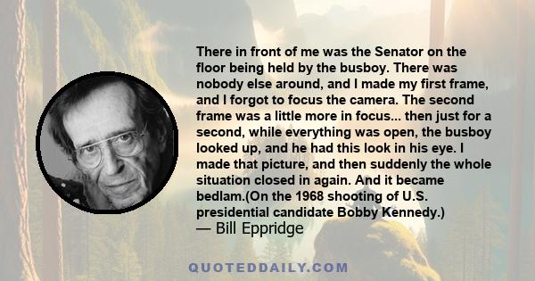 There in front of me was the Senator on the floor being held by the busboy. There was nobody else around, and I made my first frame, and I forgot to focus the camera. The second frame was a little more in focus... then