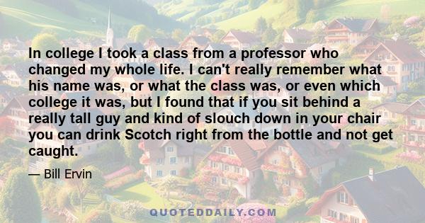 In college I took a class from a professor who changed my whole life. I can't really remember what his name was, or what the class was, or even which college it was, but I found that if you sit behind a really tall guy