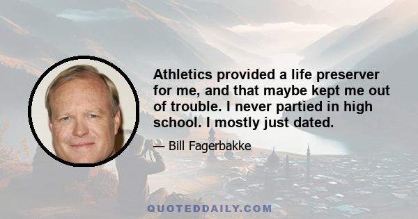 Athletics provided a life preserver for me, and that maybe kept me out of trouble. I never partied in high school. I mostly just dated.