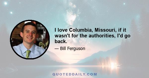 I love Columbia, Missouri, if it wasn't for the authorities, I'd go back.