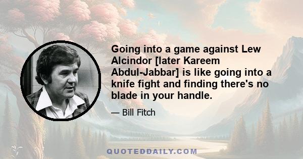 Going into a game against Lew Alcindor [later Kareem Abdul-Jabbar] is like going into a knife fight and finding there's no blade in your handle.