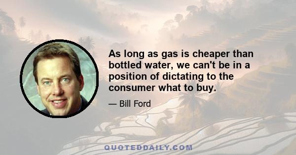 As long as gas is cheaper than bottled water, we can't be in a position of dictating to the consumer what to buy.