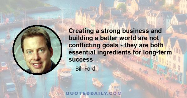 Creating a strong business and building a better world are not conflicting goals - they are both essential ingredients for long-term success