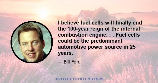 I believe fuel cells will finally end the 100-year reign of the internal combustion engine. . . Fuel cells could be the predominant automotive power source in 25 years.