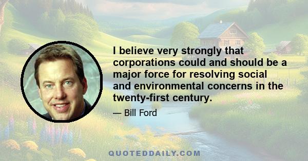 I believe very strongly that corporations could and should be a major force for resolving social and environmental concerns in the twenty-first century.