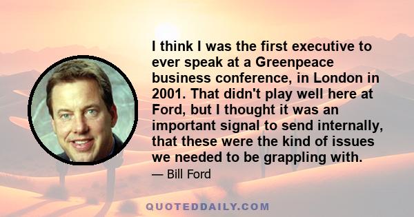 I think I was the first executive to ever speak at a Greenpeace business conference, in London in 2001. That didn't play well here at Ford, but I thought it was an important signal to send internally, that these were