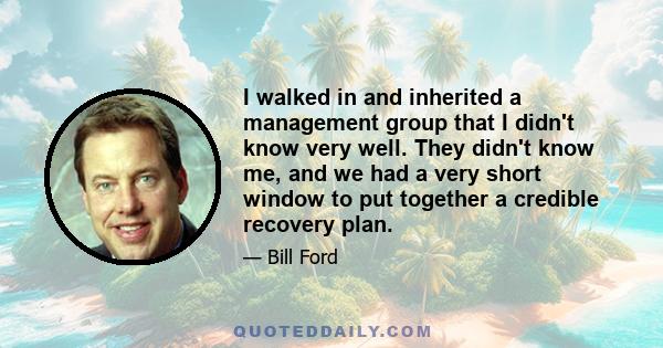 I walked in and inherited a management group that I didn't know very well. They didn't know me, and we had a very short window to put together a credible recovery plan.