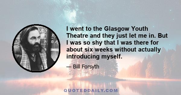 I went to the Glasgow Youth Theatre and they just let me in. But I was so shy that I was there for about six weeks without actually introducing myself.