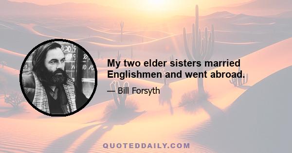 My two elder sisters married Englishmen and went abroad.