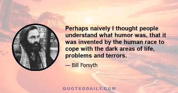 Perhaps naively I thought people understand what humor was, that it was invented by the human race to cope with the dark areas of life, problems and terrors.