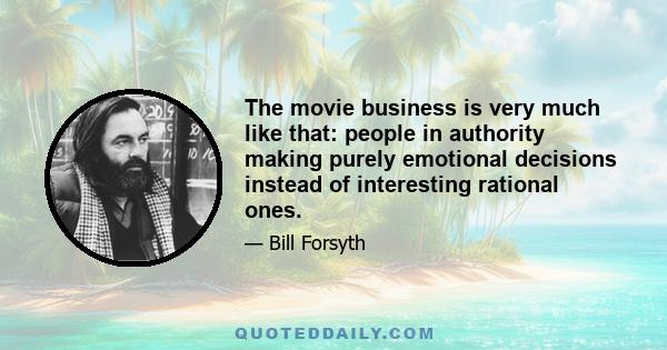 The movie business is very much like that: people in authority making purely emotional decisions instead of interesting rational ones.