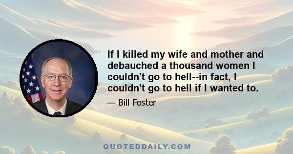 If I killed my wife and mother and debauched a thousand women I couldn't go to hell--in fact, I couldn't go to hell if I wanted to.