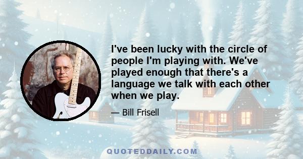 I've been lucky with the circle of people I'm playing with. We've played enough that there's a language we talk with each other when we play.