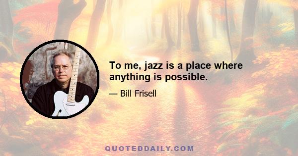 To me, jazz is a place where anything is possible.