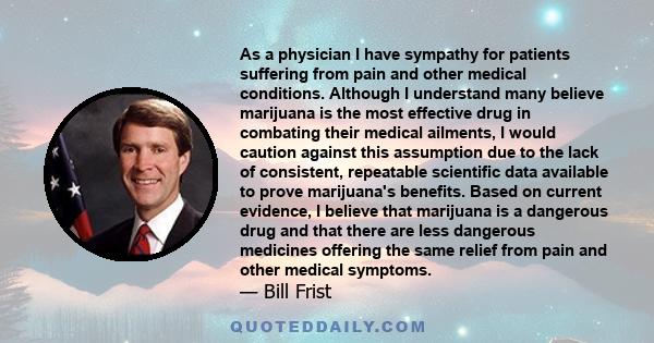 As a physician I have sympathy for patients suffering from pain and other medical conditions. Although I understand many believe marijuana is the most effective drug in combating their medical ailments, I would caution