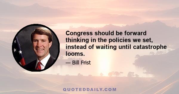 Congress should be forward thinking in the policies we set, instead of waiting until catastrophe looms.