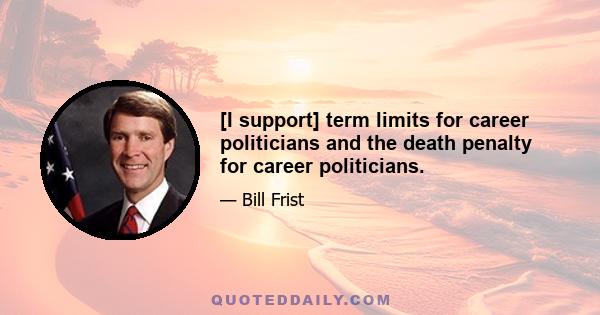 [I support] term limits for career politicians and the death penalty for career politicians.