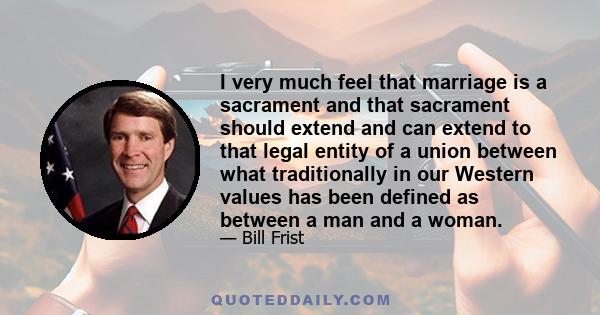 I very much feel that marriage is a sacrament and that sacrament should extend and can extend to that legal entity of a union between what traditionally in our Western values has been defined as between a man and a