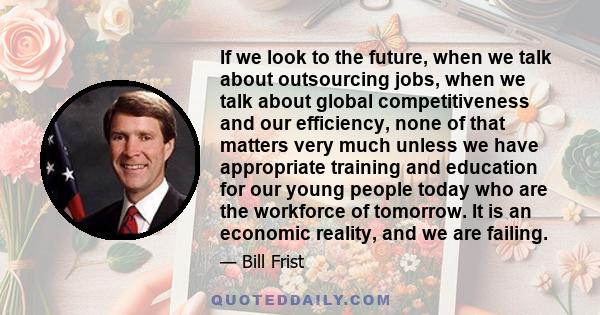 If we look to the future, when we talk about outsourcing jobs, when we talk about global competitiveness and our efficiency, none of that matters very much unless we have appropriate training and education for our young 