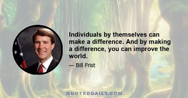 Individuals by themselves can make a difference. And by making a difference, you can improve the world.