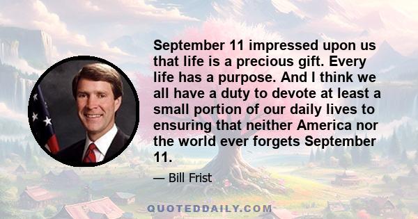 September 11 impressed upon us that life is a precious gift. Every life has a purpose. And I think we all have a duty to devote at least a small portion of our daily lives to ensuring that neither America nor the world