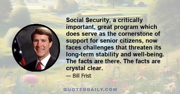 Social Security, a critically important, great program which does serve as the cornerstone of support for senior citizens, now faces challenges that threaten its long-term stability and well-being. The facts are there.