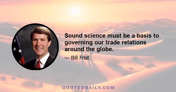 Sound science must be a basis to governing our trade relations around the globe.