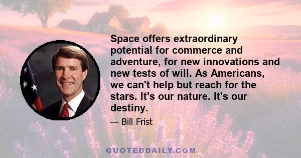 Space offers extraordinary potential for commerce and adventure, for new innovations and new tests of will. As Americans, we can't help but reach for the stars. It's our nature. It's our destiny.