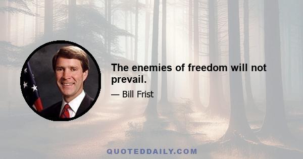 The enemies of freedom will not prevail.