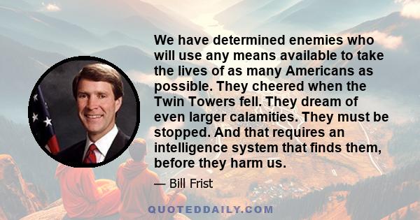 We have determined enemies who will use any means available to take the lives of as many Americans as possible. They cheered when the Twin Towers fell. They dream of even larger calamities. They must be stopped. And