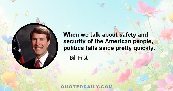 When we talk about safety and security of the American people, politics falls aside pretty quickly.