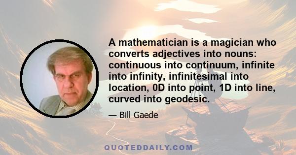 A mathematician is a magician who converts adjectives into nouns: continuous into continuum, infinite into infinity, infinitesimal into location, 0D into point, 1D into line, curved into geodesic.