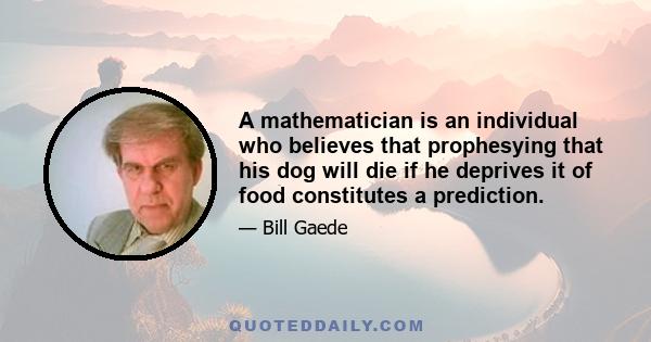 A mathematician is an individual who believes that prophesying that his dog will die if he deprives it of food constitutes a prediction.