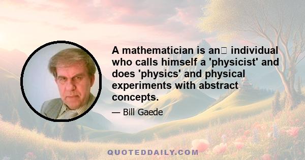 A mathematician is an﻿ individual who calls himself a 'physicist' and does 'physics' and physical experiments with abstract concepts.