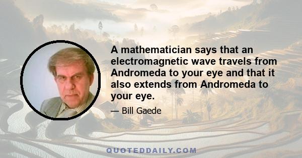 A mathematician says that an electromagnetic wave travels from Andromeda to your eye and that it also extends from Andromeda to your eye.