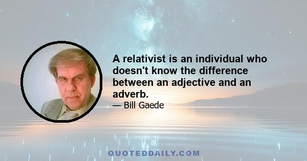 A relativist is an individual who doesn't know the difference between an adjective and an adverb.